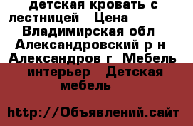 детская кровать с лестницей › Цена ­ 4 000 - Владимирская обл., Александровский р-н, Александров г. Мебель, интерьер » Детская мебель   